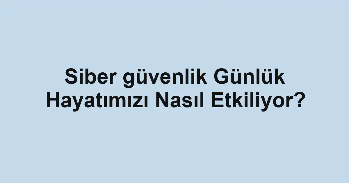 Siber güvenlik Günlük Hayatımızı Nasıl Etkiliyor?